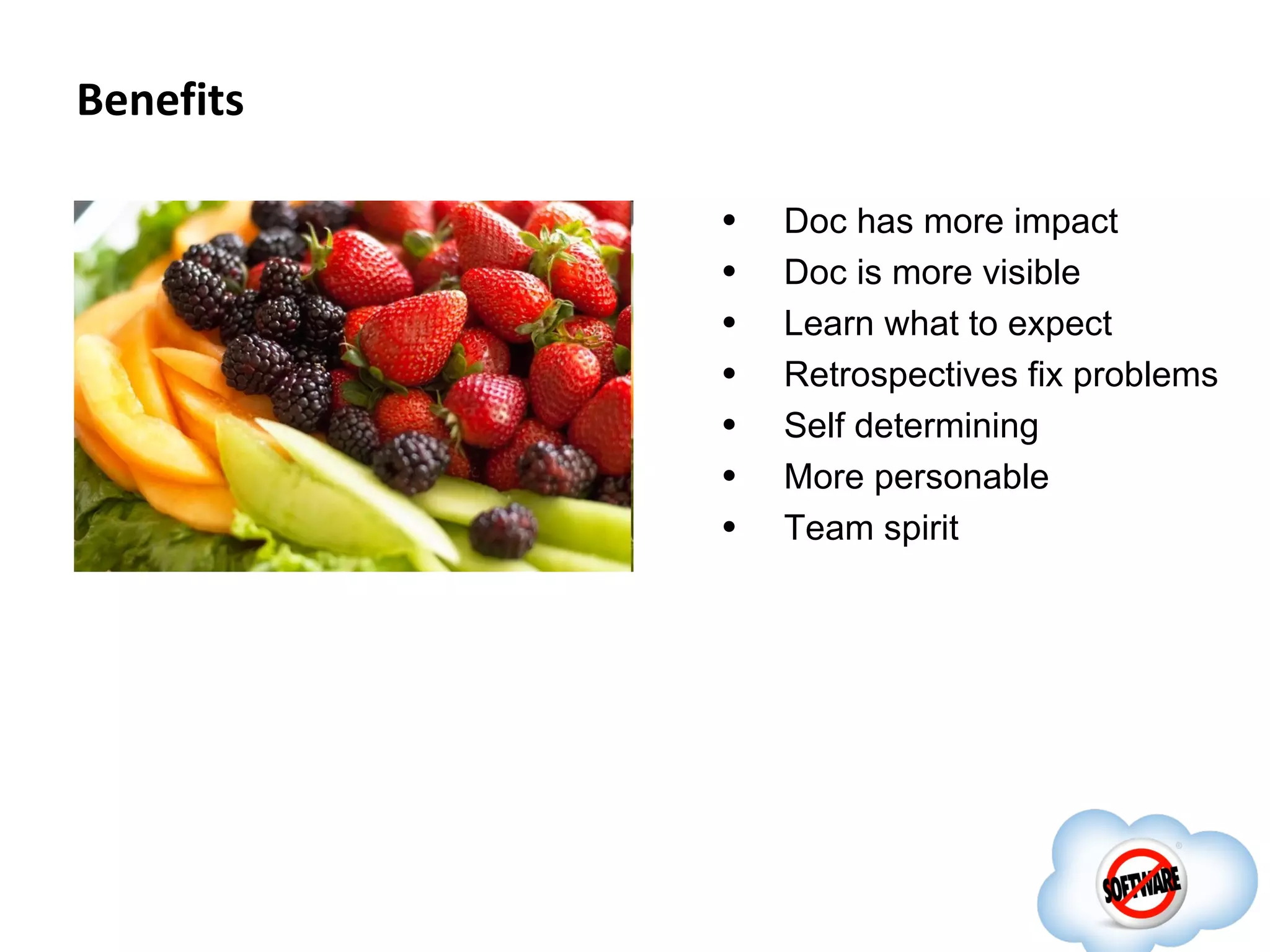 Benefits

           •   Doc has more impact
           •   Doc is more visible
           •   Learn what to expect
           •   Retrospectives fix problems
           •   Self determining
           •   More personable
           •   Team spirit
 