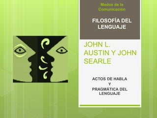 Modos de la 
Comunicación 
FILOSOFÍA DEL 
LENGUAJE 
JOHN L. 
AUSTIN Y JOHN 
SEARLE 
ACTOS DE HABLA 
Y 
PRAGMÁTICA DEL 
LENGUAJE 
 