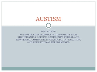 AUSTISM
DEFINITION:
AUTISM IS A DEVELOPMENTAL DISABILITY THAT
SIGNIFICANTLY AFFECTS A STUDENT’S VERBAL AND
NONVERBAL COMMUNICATION, SOCIAL INTERACTION,
AND EDUCATIONAL PERFORMANCE.

 