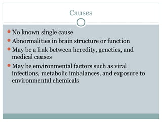 Causes
No known single cause
Abnormalities in brain structure or function
May be a link between heredity, genetics, and

medical causes
May be environmental factors such as viral
infections, metabolic imbalances, and exposure to
environmental chemicals

 