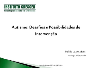 Autismo: Desafios ePossibilidades de
Intervenção
Hélida Luanna Reis
Psicóloga CRP 04-40.540
Patos deMinas- MG, 02/04/2014.
 