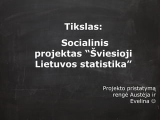 Tikslas: Socialinis projektas “ Š viesioji Lietuvos statistika ” Projekto pristatymą rengė Austėja ir Evelina   
