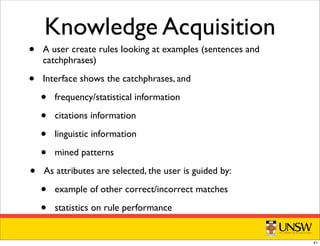 Knowledge Acquisition
• A user create rules looking at examples (sentences and
catchphrases)
• Interface shows the catchphrases, and
• frequency/statistical information
• citations information
• linguistic information
• mined patterns
• As attributes are selected, the user is guided by:
• example of other correct/incorrect matches
• statistics on rule performance
41
 