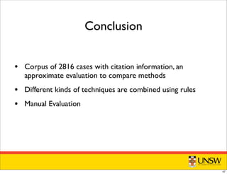 • Corpus of 2816 cases with citation information, an
approximate evaluation to compare methods
• Different kinds of techniques are combined using rules
• Manual Evaluation
Conclusion
47
 