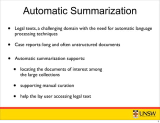 Automatic Summarization
• Automatic summarization supports:
• locating the documents of interest among
the large collections
• supporting manual curation
• help the lay user accessing legal text
• Legal texts, a challenging domain with the need for automatic language
processing techniques
• Case reports: long and often unstructured documents
5
 