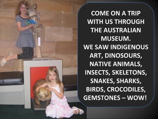 COME ON A TRIP WITH US THROUGH THE AUSTRALIAN MUSEUM. WE SAW INDIGENOUS ART, DINOSOURS, NATIVE ANIMALS, INSECTS, SKELETONS, SNAKES, SHARKS, BIRDS, CROCODILES, GEMSTONES – WOW!  