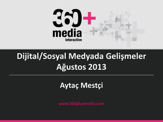 Aytaç Mestçi
www.360plusmedia.com
Dijital/Sosyal Medyada Gelişmeler
Ağustos 2013
 