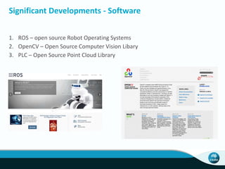 Significant Developments - Software
1. ROS – open source Robot Operating Systems
2. OpenCV – Open Source Computer Vision Libary
3. PLC – Open Source Point Cloud Library
 
