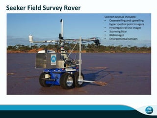 Seeker Field Survey Rover
Science payload includes:
• Downwelling and upwelling
hyperspectral point imagers
• Hyperspectral line imager
• Scanning lidar
• RGB imager
• Environmental sensors
 