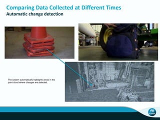 Comparing Data Collected at Different Times
Automatic change detection
The system automatically highlights areas in the
point cloud where changes are detected.
 