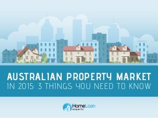 AUSTRALIAN PROPERTY MARKET
IN 2015: 3 THINGS YOU NEED TO KNOW
 