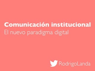 RodrigoLanda
Comunicación institucional
El nuevo paradigma digital
 