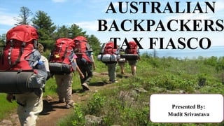 AUSTRALIAN
BACKPACKERS
TAX FIASCO
Presented By:
Mudit Srivastava
 