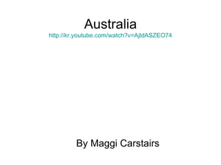 Australia http://kr.youtube.com/watch?v=AjldASZEO74 By Maggi Carstairs 