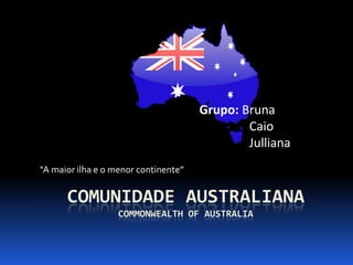 Grupo: Bruna                 Caio Julliana “A maior ilha e o menor continente” Comunidade australianacommonwealthofaustralia 