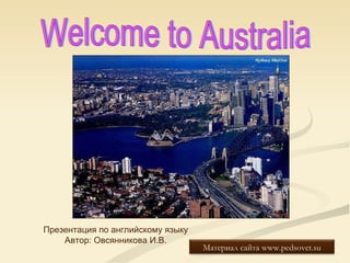 Welcome to Australia Презентация по английскому языку Автор: Овсянникова И.В. Материал сайта  www.pedsovet.su 