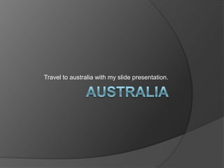 Australia  Travel to australia with my slide presentation. 