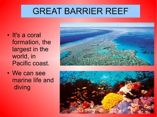 GREAT BARRIER REEF
● It's a coral
formation, the
largest in the
world, in
Pacific coast.
● We can see
marine life and
diving
 