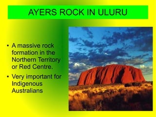 AYERS ROCK IN ULURU
● A massive rock
formation in the
Northern Territory
or Red Centre.
● Very important for
Indigenous
Australians
 