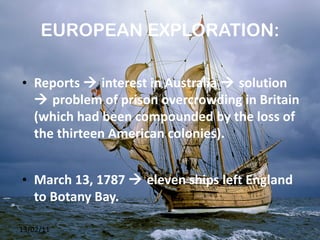 EUROPEAN EXPLORATION: Reports    interest in Australia    solution    problem of prison overcrowding in Britain (which had been compounded by the loss of the thirteen American colonies). March 13, 1787    eleven ships left England to Botany Bay. 13/02/11 