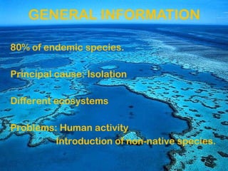 GENERAL INFORMATION 80% of endemic species.  Principal cause: Isolation Different ecosystems Problems: Human activity  Introduction of non-native species. 