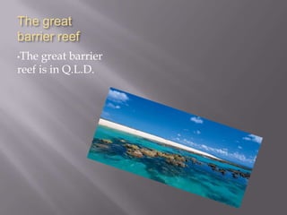 The great barrier reefThe great barrier reef is in Q.L.D.UluruUluru is in the N.T.