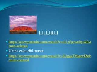 ULURUhttp://www.youtube.com/watch?v=0U3V97wobyc&feature=relatedUluru  colourful sunsethttp://www.youtube.com/watch?v=EUgzgTMgowE&feature=related