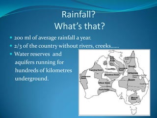 Rainfall? What’s that?200 ml of average rainfall a year.2/3 of the country without rivers, creeks……Water reserves  and     aquifers running for     hundreds of kilometres     underground. 