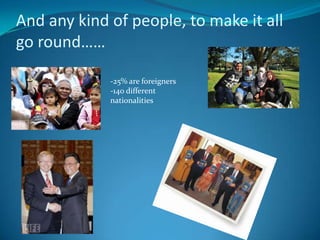 And any kind of people, to make it all go round……-25% are foreigners-140 different nationalities
