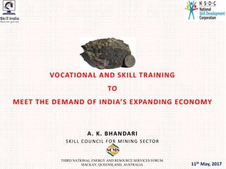 VOCATIONAL AND SKILL TRAINING
TO
MEET THE DEMAND OF INDIA’S EXPANDING ECONOMY
A. K. BHANDARI
SKILL COUNCIL FOR MINING SECTOR
THIRD NATIONAL ENERGY AND RESOURCE SERVICES FORUM
MACKAY, QUEENSLAND, AUSTRALIA 11th May, 2017
 