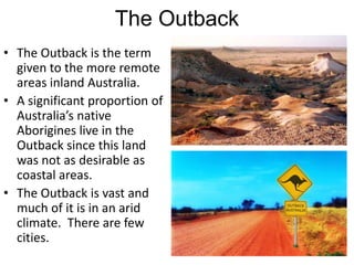 The Outback
• The Outback is the term
  given to the more remote
  areas inland Australia.
• A significant proportion of
 ...