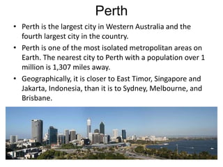 Perth
• Perth is the largest city in Western Australia and the
  fourth largest city in the country.
• Perth is one of the...
