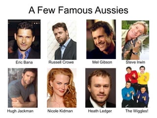 A Few Famous Aussies




   Eric Bana   Russell Crowe     Mel Gibson   Steve Irwin




Hugh Jackman   Nicole Kidman   Heat...