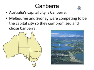 Canberra
• Australia’s capital city is Canberra.
• Melbourne and Sydney were competing to be
  the capital city so they co...