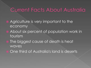  Agriculture is very important to the
  economy
 About six percent of population work in
  tourism
 The biggest cause of death is heat
  waves
 One third of Australia's land is deserts
 