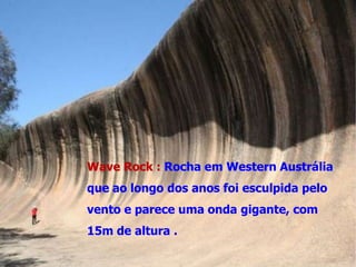 Wave Rock : Rocha em Western Austrália
que ao longo dos anos foi esculpida pelo
vento e parece uma onda gigante, com
15m de altura .
 