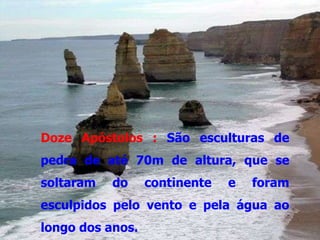 Doze Apóstolos : São esculturas de
pedra de até 70m de altura, que se
soltaram   do     continente   e   foram
esculpidos pelo vento e pela água ao
longo dos anos.
 
