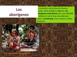 Los aborígenes australianos En Australia y otras islas de Oceanía existen varios pueblos indígenas:  los aborígenes australianos  son unos 200.000 y utilizan un arma muy conocida para cazar: el  bumerang   (¡va y vuelve si sabes lanzarlo!). 