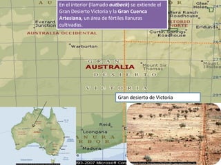 En el interior (llamado  outback )  se extiende el Gran Desierto Victoria y la  Gran Cuenca Artesiana,  un área de fértiles llanuras cultivadas. Gran desierto de Victoria 