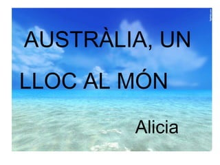 AUSTRÀLIA, UN
LLOC AL MÓN

        Alicia
 