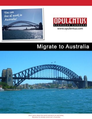 (]PUl~NTUS
                                    OVERSEAS          CAREERS
                                         www.opulentuz.com




            Migrate to Australia




Don't worry about the world coming to an end today,
     Because its already tomorrow in Australia
 