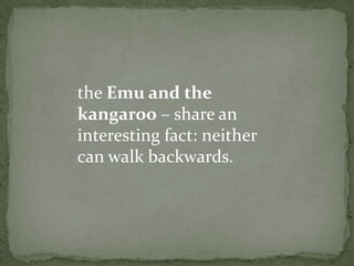 the Emu and the
kangaroo – share an
interesting fact: neither
can walk backwards.
 