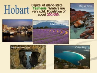 Capital of island-state
Tasmania. Winters are
very cold. Population of
about 200,000.
Bay of Fires
Coles BayRemarkable Cave
Lavender Farm
 