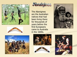 The Aborigines
are the Australian
natives that had
been living there
for thousands of
years before the
first Europeans
came to Australia
in the 1600s.
 
