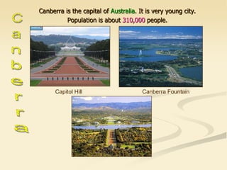 Canberra is the capital of Australia. It is very young city.
Population is about 310,000 people.
Capitol Hill Canberra Fountain
 