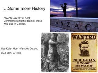 ANZAC Day 25th
of April-
Commemorating the death of those
who died in Gallipoli.
…Some more History
Ned Kelly- Most Infamous Outlaw.
Died at 25 in 1880.
 