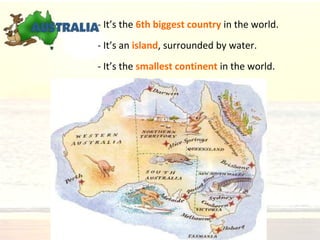 - It’s the 6th biggest country in the world.
- It’s an island, surrounded by water.
- It’s the smallest continent in the world.
 