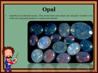 Opal
• Australia is an industrial country. They extract there coal, nickel, zinc and gold. Australia is one
of the most important producers of metals and minerals.
 