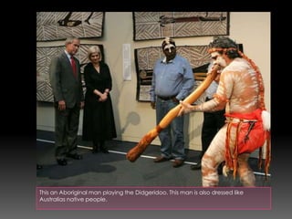 This an Aboriginal man playing the Didgeridoo. This man is also dressed like
Australias native people.

 