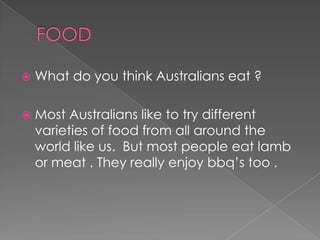 

What do you think Australians eat ?



Most Australians like to try different
varieties of food from all around the
world like us. But most people eat lamb
or meat . They really enjoy bbq’s too .

 
